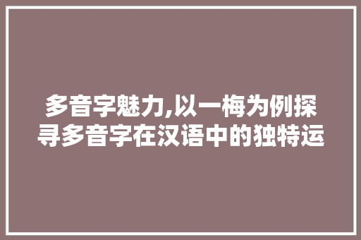 多音字魅力,以一梅为例探寻多音字在汉语中的独特运用