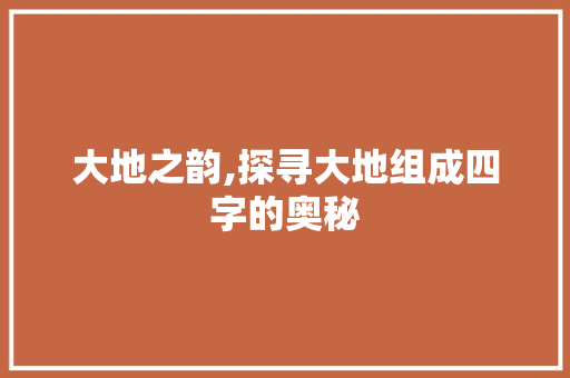 大地之韵,探寻大地组成四字的奥秘 成语汇编