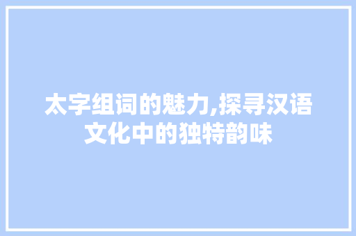 太字组词的魅力,探寻汉语文化中的独特韵味
