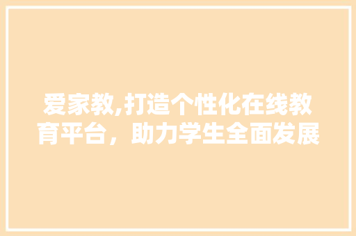 爱家教,打造个性化在线教育平台，助力学生全面发展
