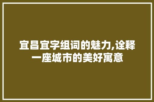 宜昌宜字组词的魅力,诠释一座城市的美好寓意