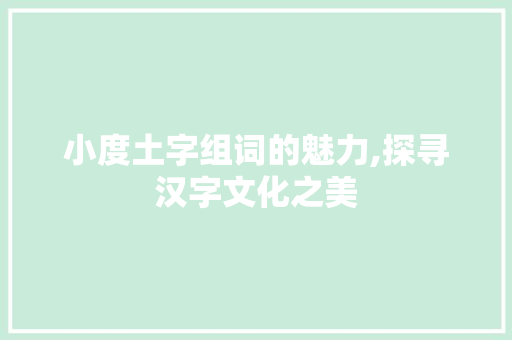小度土字组词的魅力,探寻汉字文化之美