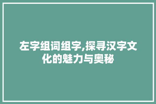 左字组词组字,探寻汉字文化的魅力与奥秘
