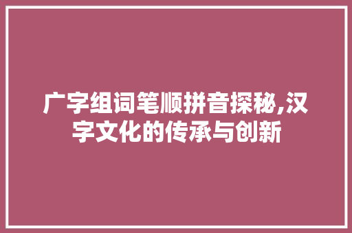 广字组词笔顺拼音探秘,汉字文化的传承与创新