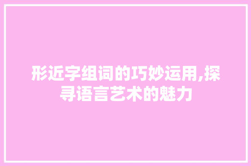 形近字组词的巧妙运用,探寻语言艺术的魅力