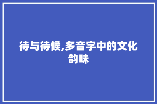 待与待候,多音字中的文化韵味