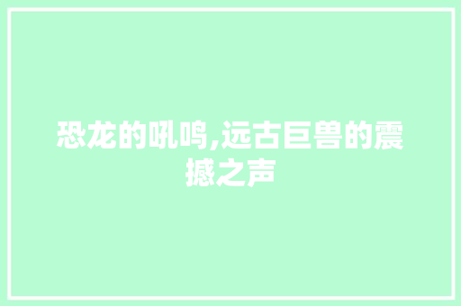 恐龙的吼鸣,远古巨兽的震撼之声