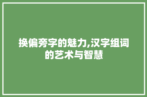 换偏旁字的魅力,汉字组词的艺术与智慧