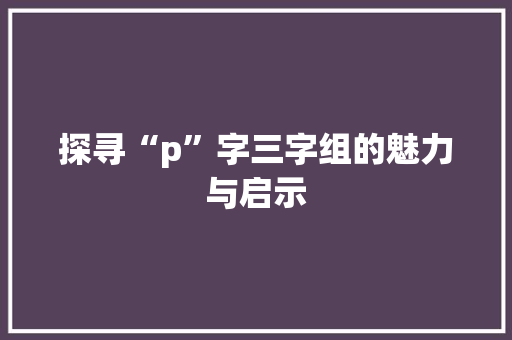 探寻“p”字三字组的魅力与启示