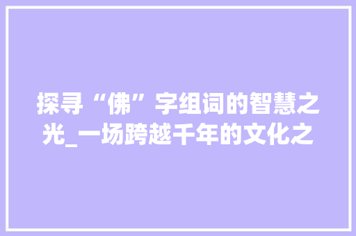 探寻“佛”字组词的智慧之光_一场跨越千年的文化之旅