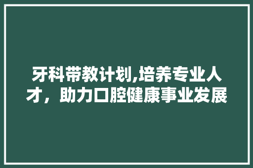 牙科带教计划,培养专业人才，助力口腔健康事业发展