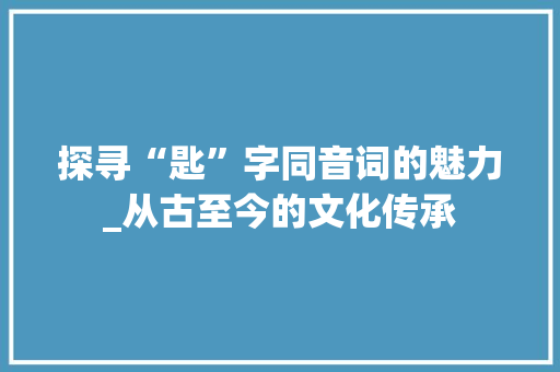 探寻“匙”字同音词的魅力_从古至今的文化传承