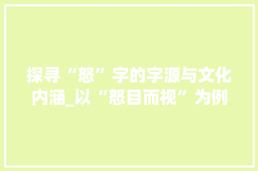 探寻“怒”字的字源与文化内涵_以“怒目而视”为例