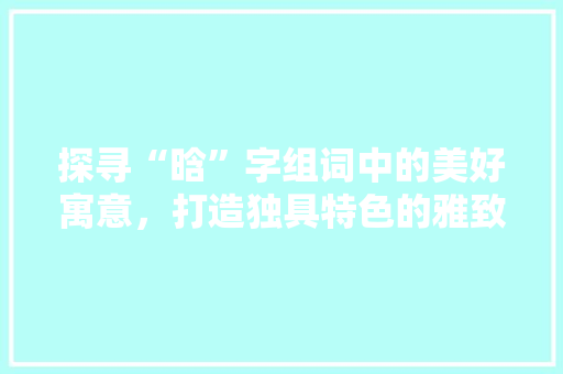 探寻“晗”字组词中的美好寓意，打造独具特色的雅致名字 反义词汇