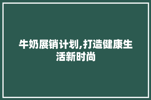 牛奶展销计划,打造健康生活新时尚