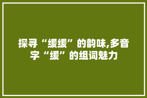 探寻“缓缓”的韵味,多音字“缓”的组词魅力