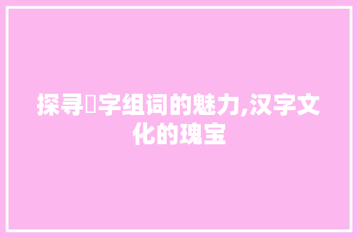 探寻匸字组词的魅力,汉字文化的瑰宝 成语汇编