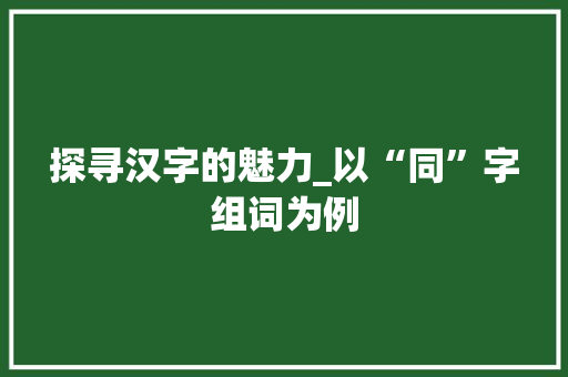 探寻汉字的魅力_以“同”字组词为例