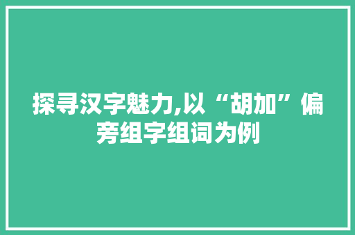 探寻汉字魅力,以“胡加”偏旁组字组词为例