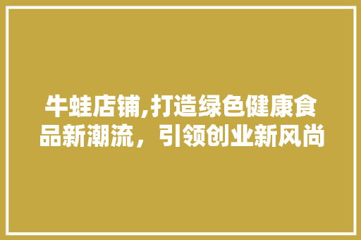 牛蛙店铺,打造绿色健康食品新潮流，引领创业新风尚 短语