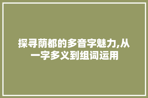 探寻荫都的多音字魅力,从一字多义到组词运用