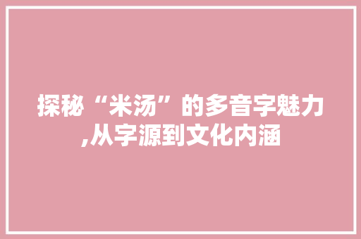 探秘“米汤”的多音字魅力,从字源到文化内涵