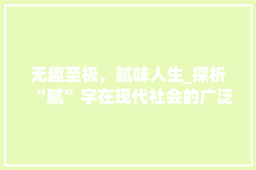 无趣至极，腻味人生_探析“腻”字在现代社会的广泛应用及其影响