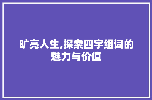 旷亮人生,探索四字组词的魅力与价值