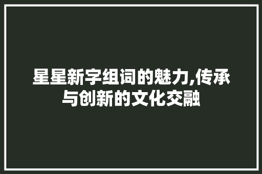 星星新字组词的魅力,传承与创新的文化交融