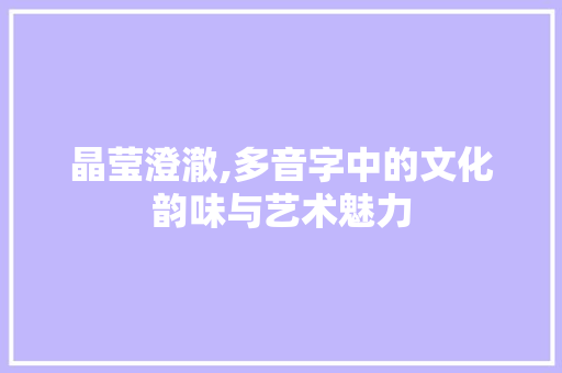 晶莹澄澈,多音字中的文化韵味与艺术魅力