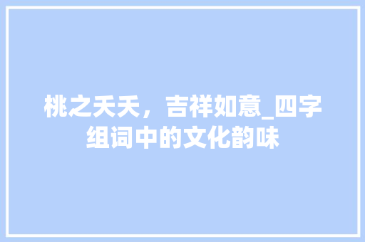 桃之夭夭，吉祥如意_四字组词中的文化韵味