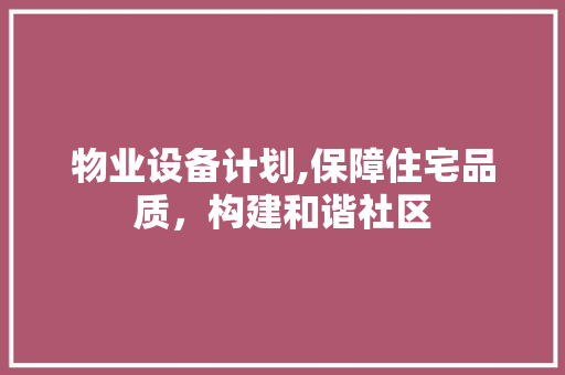 物业设备计划,保障住宅品质，构建和谐社区