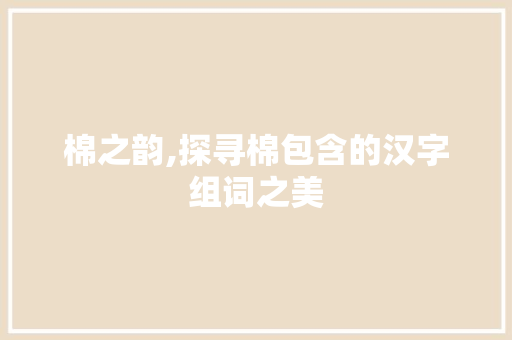 棉之韵,探寻棉包含的汉字组词之美