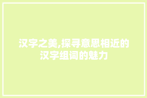 汉字之美,探寻意思相近的汉字组词的魅力