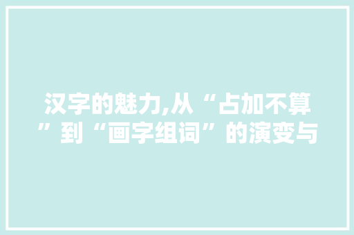 汉字的魅力,从“占加不算”到“画字组词”的演变与传承 问答