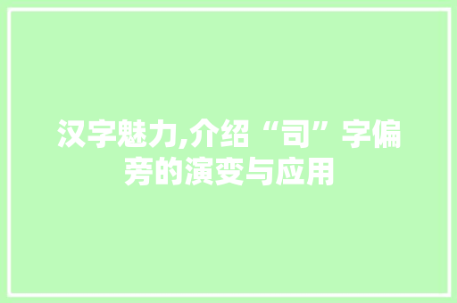 汉字魅力,介绍“司”字偏旁的演变与应用