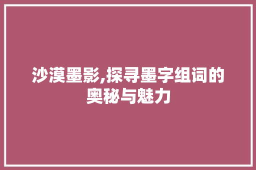 沙漠墨影,探寻墨字组词的奥秘与魅力