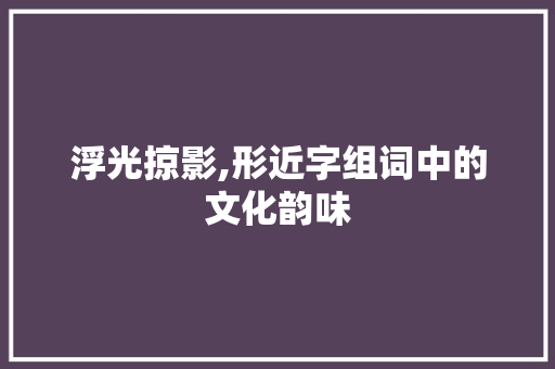 浮光掠影,形近字组词中的文化韵味