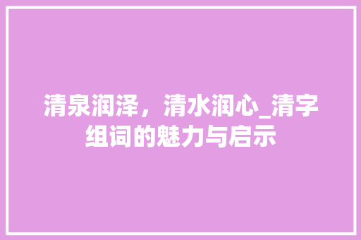 清泉润泽，清水润心_清字组词的魅力与启示