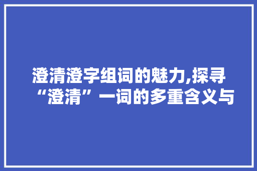 澄清澄字组词的魅力,探寻“澄清”一词的多重含义与应用