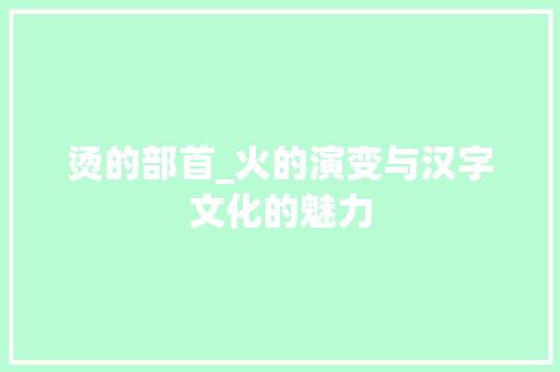 烫的部首_火的演变与汉字文化的魅力