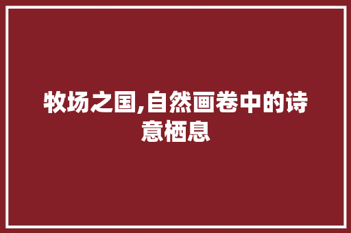 牧场之国,自然画卷中的诗意栖息
