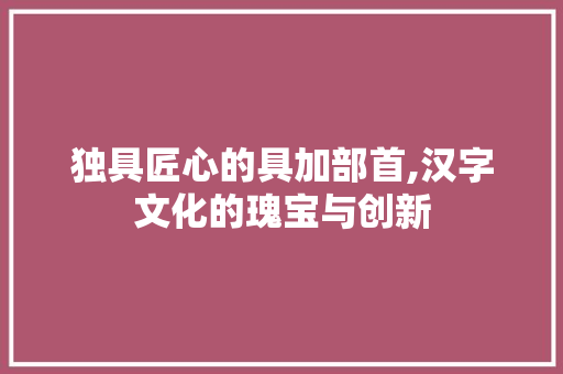 独具匠心的具加部首,汉字文化的瑰宝与创新