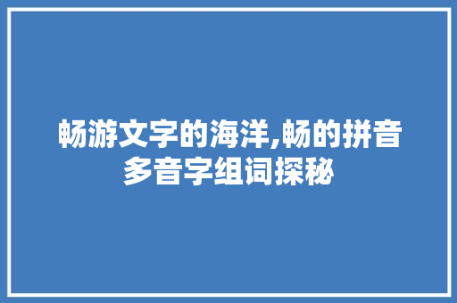 畅游文字的海洋,畅的拼音多音字组词探秘 短语