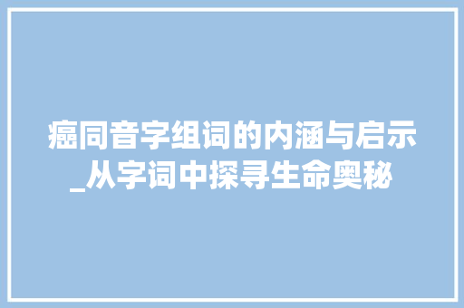 癌同音字组词的内涵与启示_从字词中探寻生命奥秘
