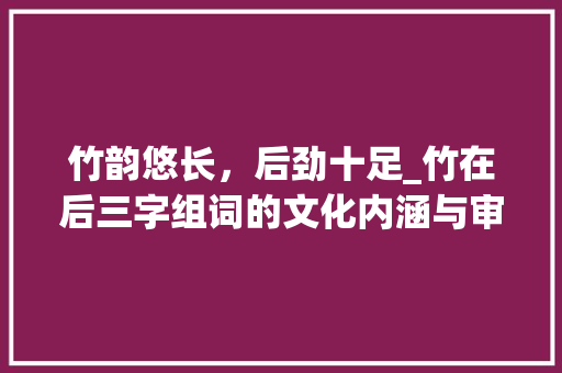 竹韵悠长，后劲十足_竹在后三字组词的文化内涵与审美价值