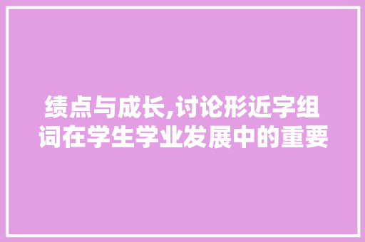绩点与成长,讨论形近字组词在学生学业发展中的重要性