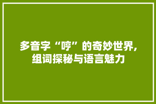 多音字“哼”的奇妙世界,组词探秘与语言魅力