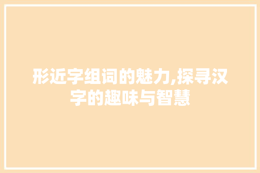 形近字组词的魅力,探寻汉字的趣味与智慧