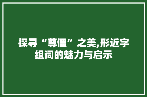 探寻“尊僵”之美,形近字组词的魅力与启示